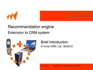 …real time CRM
27.11.2016 Introduction, © Invite CRM, Ltd., 02/2011 1
Recommendation engine
Extension to CRM system
Brief introduction
© Invite CRM, Ltd., 06/2012
 