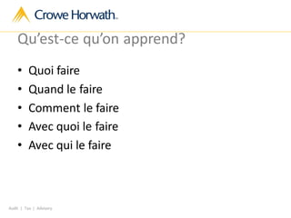 Audit | Tax | Advisory
Qu’est-ce qu’on apprend?
• Quoi faire
• Quand le faire
• Comment le faire
• Avec quoi le faire
• Avec qui le faire
 