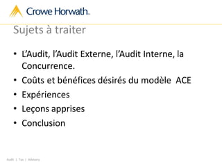 Audit | Tax | Advisory
Sujets à traiter
• L’Audit, l’Audit Externe, l’Audit Interne, la
Concurrence.
• Coûts et bénéfices désirés du modèle ACE
• Expériences
• Leçons apprises
• Conclusion
 