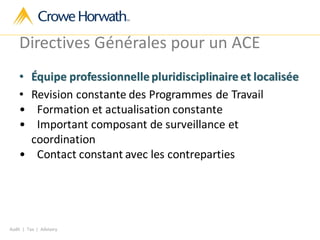 Audit | Tax | Advisory
Directives Générales pour un ACE
• Équipe professionnelle pluridisciplinaire et localisée
• Revision constante des Programmes de Travail
• Formation et actualisation constante
• Important composant de surveillance et
coordination
• Contact constant avec les contreparties
 