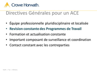 Audit | Tax | Advisory
Directives Générales pour un ACE
• Équipe professionnelle pluridisciplinaire et localisée
• Revision constante des Programmes de Travail
• Formation et actualisation constante
• Important composant de surveillance et coordination
• Contact constant avec les contreparties
 