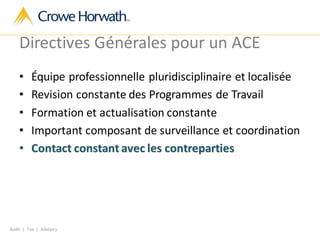 Audit | Tax | Advisory
Directives Générales pour un ACE
• Équipe professionnelle pluridisciplinaire et localisée
• Revision constante des Programmes de Travail
• Formation et actualisation constante
• Important composant de surveillance et coordination
• Contact constant avec les contreparties
 