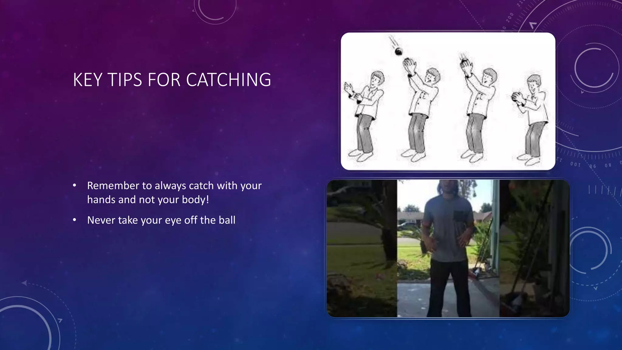 KEY TIPS FOR CATCHING
• Remember to always catch with your
hands and not your body!
• Never take your eye off the ball
 