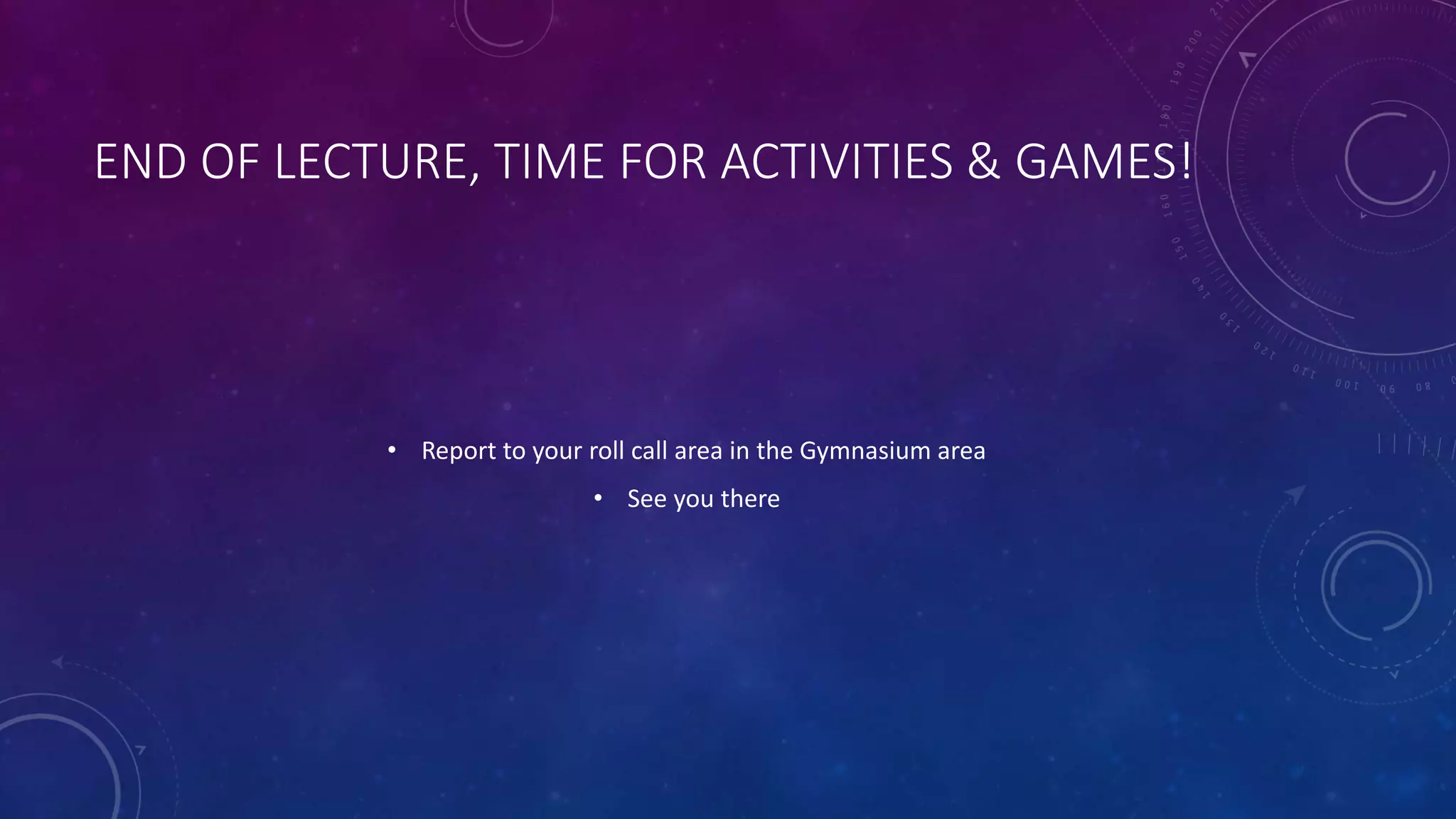 END OF LECTURE, TIME FOR ACTIVITIES & GAMES!
• Report to your roll call area in the Gymnasium area
• See you there
 