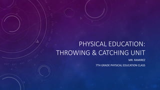 PHYSICAL EDUCATION:
THROWING & CATCHING UNIT
MR. RAMIREZ
7TH GRADE PHYSICAL EDUCATION CLASS
 