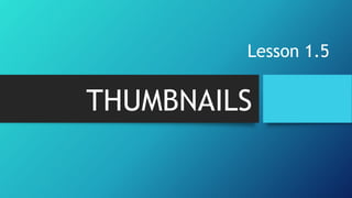 THUMBNAILS
Lesson 1.5
 