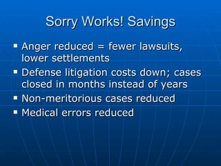 Sorry Works! Savings Anger reduced = fewer lawsuits, lower settlements Defense litigation costs down; cases closed in months instead of years Non-meritorious cases reduced Medical errors reduced 