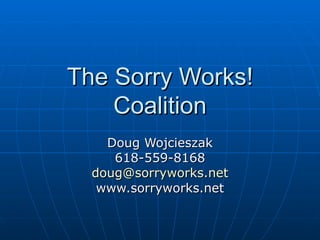 The Sorry Works! Coalition Doug Wojcieszak 618-559-8168 [email_address] www.sorryworks.net 