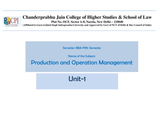 Chanderprabhu Jain College of Higher Studies & School of Law
Plot No. OCF, Sector A-8, Narela, New Delhi – 110040
(Affiliated to Guru Gobind Singh Indraprastha University and Approved by Govt of NCT of Delhi & Bar Council of India)
Unit-1
Semester: BBA Fifth Semester
Name of the Subject:
Production and Operation Management
 
