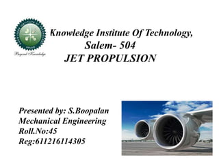 Knowledge Institute Of Technology,
Salem- 504
JET PROPULSION
Presented by: S.Boopalan
Mechanical Engineering
Roll.No:45
Reg:611216114305
 
