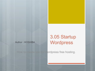 3.05 Startup
WordpressAuthor : HOSHIBA
How to create site by Wordpress free hosting.
 
