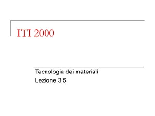 ITI 2000
Tecnologia dei materiali
Lezione 3.5
 