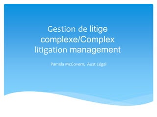 Gestion de litige
complexe/Complex
litigation management
Pamela McGovern, Aust Légal
 