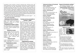 ensinadas no bom caminho. Contudo, senhores pais, senhores avós, não                 Endereços dos Grupos de Crescimento     Grupos de Crescimento: participe!
sejam embaraço na vida de suas crianças. Permita que o compromisso feito             Grupo 1 - Água Branca                     Tem sempre um perto de você.
no batismo (orar por elas, testemunhar, levá-las à igreja e ensinar as               Casa: Fred/Míriam
sagradas escrituras) não seja só um ritual, mas seja um compromisso de               End: R. Hélio Rodrigues Neto, 148
vida. Seus filhos serão, no futuro, aquilo que inculcarem neles hoje. É muito        Fone: 3411-3271 / 9747-8349
sério! A criança é, nesta fase, moldável e tratável, depois você poderá não          Líderes: Fred/Miriam - Gel/Rô
ter outra oportunidade. Não as embaraceis! Lembra dos votos que fizestes             Grupo 2 - Nova América
no dia da tua pública profissão de fé! Faça valer aquele voto, comprometa-se         Casa: Elza
verdadeiramente com Deus e com sua igreja. Priorize o reino, a obra de Deus          End: R. Ant. Lourenço do Canto, 169
e permita que seus filhos aprendam que as atividades da igreja fazem parte           Fone: 33710127/9240-2885
da sua agenda e não as trate como segundo plano.                                     Líderes: Roseli/Claudia Baldine
   O Senhor Jesus tem uma garantia para aqueles que assim agem: “... as              Grupo 3 - Paulicéia
demais coisas vos serão acrescentadas”.                                              Casa: Nair/Thalita
   Pr. Levi P. Fernandes                                                             End: Av. Raposo Tavares, 794
                                                                                     Fone: 3402-1981 / 98243909
 Celebração da Ceia nos Marques               Formatura do Curso de Auxiliar de      Líderes: Nair/Eliane
Hoje, durante a Escola Dominical, o                 Escritório – SENAC               Grupo 4 - Paulista
pastor Levi estará nos Marques                                                       Casa: Odete
                                              No próximo dia 19/10, às 19h na
celebrando a Ceia com os irmãos                                                      End: Rua Carlos Zanota, 985
                                              igreja, acontecerá a formatura do
daquela comunidade.                                                                  Fone: 9656-6570
                                              Curso de Auxiliar de Escritório,
 Consagração de dízimos e ofertas                                                    Líderes: Helena/Carla Brito
                                              realizado em nossa igreja. Esse
No culto de hoje à noite consagrare-                                                 Grupo 5 - Nova Piracicaba
                                              curso é uma parceria entre o SENAC,
mos nossos dízimos e nossas ofertas                                                  Casa: Marli
                                              Centro de Referência da Assitência     End: Rua dos Pixoxós, 172
ao Senhor. Venha preparado para               Social (CRAS) e a Igreja Metodista                                                      Motivos de oração
                                                                                     Fone: 3421-2071
este momento.                                 do Matão, parceria esta que vem        Líderes: Felipe/Marli
                                                                                                                             * Ore pelos
                                              acontecendo já há alguns semestres                                             nossos grupos
          Momento de oração                                                          Grupo 6 - Jardim Astúrias
                                              e tem beneficiado muitos meninos e                                             caseiros, pelos
Todas as sextas, das 12h às 12h10,                                                   Casa: Israel
                                              meninas de nosso bairro e bairros                                              líderes, pelas
estamos ligados a uma corrente de                                                    End: R. Moacyr Batista dos Santos, 34
                                              adjacentes. Louvamos a Deus pela       Fone: 3426-8628
                                                                                                                             famílias que
oração. Não fique de fora, ore                                                                                               recebem e pe-
                                              vida da Gisela – SENAC, Soeli e        Líderes: Priscila/Israel
conosco! Se você tiver disposição,                                                                                           los seus vizinhos, amigos e familia-
                                              Bruna – CRAS, Marlene - Secretaria     Grupo 7 - Saltinho
dedique o dia ou parte dele em                                                                                               res.
                                              Municipal de Desenvolvimento           Casa: Marcia
oração e jejum. Participe deste                                                                                              * Ore pelas pessoas enfermas:
                                              Social (SEMDES) e pela professora      End: R. Antônio Bosqueiro, 1290
mutirão de fé!                                                                                                               - Bispo Adonias (nossa Região);
                                              Fernanda, que com esmero tem           Jd. Torreiam
           Escala de oração                   ajudado muitos juvenis a enxergar a    Líderes: Levi/Roseli                    - Bispo Lockman (1ª Região);
 14/10    Ana Paula e Nadir                   vida com outro olhar.                  Grupo 8 - Jd Itapuã                     - Pra. Ana Glória e pr Moranguinho;
 21/10    Ruth Marques e Ruth Rodrigues                                              Casa: Eliane Gonzales                   - Pr. Callaú (Metodista da Paulista);
 28/10    Nair e Geni                             Programação da semana              End: Rua Gália, 21 / Fone: 93497441     - Pra. Ione (Metodista de Sta. Bárba-
                                              Considerando a nossa programação       Líderes: Eliete/Fabiano                 ra);
      Programação de outubro                  com os grupos de crescimento de
12 a 14   Encontro de Casais                                                         Grupo 09 - Jd Tókio                     - Pr. Écio (Metodista de Limeira);
15        Dia do Professor
                                              segunda a sexta-feira, as atividades   Casa: Igreja                            - Pra. Railda (Metodista de Assis);
28        Culto da Crianças                   da igreja foram suspensas para         Líderes: Geni/Nani                      - Irmã Cida (Metodista de Uberlân-
31        Dia da Reforma Protestante (1517)   melhor atender a esse projeto. Se                                              dia).
                                              ainda não acertou participação nos     Sábado - 20h: Culto de louvor.
    Aniversariantes da semana                                                                                                * Ore pelo Encontro de Casais que
                                              grupos, veja abaixo os endereços e     Domingo - 9h: Escola Dominical.
17/10 - Pr. Levi                                                                                                             está sendo realizado neste fim de
                                              nomes dos líderes.                     19h: Culto de louvor e adoração.
20/10 - Lilian                                                                                                               semana.
 
