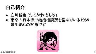 よすが結婚相談所
自己紹介
● 立川智也 (たてかわ ともや)
● 東京の日本橋で結婚相談所を営んでいる1985
年生まれの29歳です
2
 