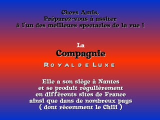 Chers Amis, Préparez-vous à assiter à l’un des meilleurs spectacles de la rue ! La Compagnie Royal de Luxe Elle a son siège à Nantes et se produit régulièrement en différents sites de France ainsi que dans de nombreux pays ( dont récemment le Chili ) 