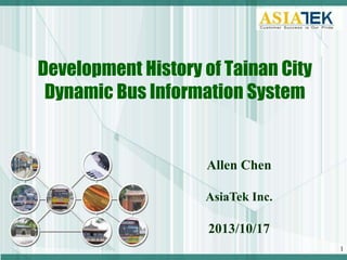 Development History of Tainan City
Dynamic Bus Information System

Allen Chen
AsiaTek Inc.

2013/10/17
1

 