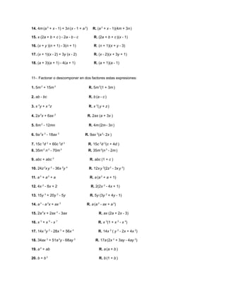 14. 4m (a 2 + x - 1) + 3n (x - 1 + a 2)     R. (a 2 + x - 1)(4m + 3n )

15. x (2a + b + c ) - 2a - b - c             R. (2a + b + c )(x - 1)

16. (x + y )(n + 1) - 3(n + 1)               R. (n + 1)(x + y - 3)

17. (x + 1)(x - 2) + 3y (x - 2)              R. (x - 2)(x + 3y + 1)

18. (a + 3)(a + 1) - 4(a + 1)                R. (a + 1)(a - 1)



11-. Factorar o descomponer en dos factores estas expresiones:

1. 5m 2 + 15m 3                           R. 5m 2(1 + 3m )

2. ab - bc                                R. b (a - c )

3. x 2y + x 2z                            R. x 2( y + z )

4. 2a 2x + 6ax 2                      R. 2ax (a + 3x )

5. 8m 2 - 12mn                            R. 4m (2m - 3n )

6. 9a 3x 2 - 18ax 3                  R. 9ax 2(a 2- 2x )

7. 15c 3d 2 + 60c 2d 3                    R. 15c 2d 2(c + 4d )
8. 35m 2 n 3 - 70m 3                      R. 35m 2(n 3 - 2m )

9. abc + abc 2                            R. abc (1 + c )

10. 24z 2x y 2 - 36x 2y 4                 R. 12x y 2(2z 2 - 3x y 2)

11. a 3 + a 2 + a                         R. a (a 2 + a + 1)

12. 4x 2 - 8x + 2                          R. 2(2x 2 - 4x + 1)

13. 15y 3 + 20y 2 - 5y                     R. 5y (3y 2 + 4y - 1)

14. a 3 - a 2x + ax 2                 R. a (a 2 - ax + a 2)

15. 2a 2x + 2ax 2 - 3ax                          R. ax (2a + 2x - 3)

16. x 3 + x 5 - x 7                              R. x 3(1 + x 2 - x 4)

17. 14x 2y 2 - 28x 3 + 56x 4                     R. 14x 2 ( y 2 - 2x + 4x 2)

18. 34ax 2 + 51a 2y - 68ay 2                  R. 17a (2x 2 + 3ay - 4ay 2)

19. a 2 + ab                                     R. a (a + b )

20. b + b 2                                      R. b (1 + b )
 