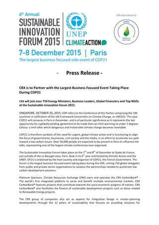  
	
  
	
  
-­‐ Press	
  Release	
  -­‐	
  
	
  
	
  
CRX	
  is	
  to	
  Partner	
  with	
  the	
  Largest	
  Business	
  Focused	
  Event	
  Taking	
  Place	
  
During	
  COP21	
  
	
  
CRX	
  will	
  join	
  over	
  750	
  Energy	
  Ministers,	
  Business	
  Leaders,	
  Global	
  Financiers	
  and	
  Top	
  NGOs	
  
at	
  the	
  Sustainable	
  Innovation	
  forum	
  2015.	
  
	
  
SINGAPORE,	
  OCTOBER	
  20,	
  2015:	
  COP	
  refers	
  to	
  the	
  Conference	
  of	
  the	
  Parties	
  comprising	
  the	
  196	
  
countries	
  in	
  ratification	
  of	
  the	
  UN	
  Framework	
  Convention	
  on	
  Climate	
  Change,	
  or	
  UNFCCC.	
  This	
  year	
  
COP21	
  will	
  convene	
  in	
  Paris	
  in	
  December,	
  and	
  is	
  of	
  particular	
  significance	
  as	
  it	
  represents	
  the	
  last	
  
opportunity	
  for	
  a	
  globally	
  binding	
  agreement	
  to	
  be	
  made	
  that	
  can	
  limit	
  warming	
  to	
  under	
  2	
  degrees	
  
Celsius-­‐	
  a	
  limit	
  after	
  which	
  dangerous	
  and	
  irreversible	
  climate	
  change	
  becomes	
  inevitable.	
  
	
  
COP21	
  is	
  therefore	
  symbolic	
  of	
  the	
  need	
  for	
  urgent,	
  global	
  climate	
  action	
  and	
  is	
  functioning	
  to	
  align	
  
the	
  focus	
  of	
  governments,	
  businesses,	
  civil	
  society	
  and	
  the	
  media,	
  in	
  an	
  effort	
  to	
  accelerate	
  our	
  path	
  
toward	
  a	
  low	
  carbon	
  future.	
  Over	
  50,000	
  people	
  are	
  expected	
  to	
  be	
  present	
  in	
  Paris	
  to	
  influence	
  the	
  
talks,	
  representing	
  one	
  of	
  the	
  largest	
  climate	
  conferences	
  ever	
  organised.	
  
	
  
The	
  Sustainable	
  Innovation	
  Forum	
  takes	
  place	
  on	
  the	
  7th
	
  and	
  8th
	
  of	
  December	
  at	
  Stade	
  de	
  France,	
  
just	
  outside	
  of	
  the	
  La	
  Bourget	
  area,	
  Paris.	
  Now	
  in	
  its	
  6th
	
  year	
  and	
  hosted	
  by	
  Climate	
  Action	
  and	
  the	
  
UNEP,	
  SIF15	
  is	
  endorsed	
  by	
  the	
  host	
  country	
  and	
  organiser	
  of	
  COP21,	
  the	
  French	
  Government.	
  The	
  
forum	
  is	
  the	
  largest	
  business	
  focused	
  event	
  taking	
  place	
  during	
  the	
  COP,	
  uniting	
  750	
  global	
  delegates	
  
from	
  public	
  and	
  private	
  sector	
  organisations	
  to	
  catalyse	
  the	
  partnerships	
  needed	
  to	
  accelerate	
  low	
  
carbon	
  development	
  solutions.	
  
	
  
Platinum	
  Sponsors,	
  Climate	
  Resources	
  Exchange	
  (CRX)	
  owns	
  and	
  operates	
  the	
  CRX	
  CarbonBank®	
  -­‐	
  
The	
   world’s	
   first	
   integrated	
   platform	
   to	
   serve	
   and	
   benefit	
   multiple	
   environmental	
   markets.	
   CRX	
  
CarbonBank®	
  features	
  projects	
  that	
  contribute	
  towards	
  the	
  socio-­‐economic	
  progress	
  of	
  nations.	
  CRX	
  
CarbonBank®	
  also	
  facilitates	
  the	
  finance	
  of	
  sustainable	
  development	
  projects	
  such	
  as	
  those	
  related	
  
to	
  Renewable	
  Energy	
  projects.	
  	
  
	
  
The	
   CRX	
   group	
   of	
   companies	
   also	
   act	
   as	
   experts	
   for	
   Integrative	
   Design	
   in	
   master-­‐planning	
  
developments	
   through	
   the	
   12	
   pillars	
   of	
   sustainability	
   that	
   focuses	
   on	
   providing	
   solutions	
   for	
  
 
