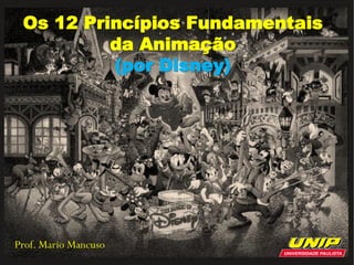 Prof. Mario Mancuso
Os 12 Princípios Fundamentais
da Animação
(por Disney)
 