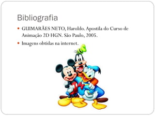 Bibliografia
 GUIMARÃES NETO, Haroldo.Apostila do Curso de
Animação 2D HGN. São Paulo, 2005.
 Imagens obtidas na internet.
 