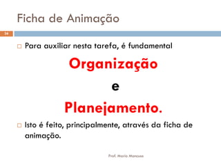 Ficha de Animação
 Para auxiliar nesta tarefa, é fundamental
Organização
e
Planejamento.
 Isto é feito, principalmente, através da ficha de
animação.
24
Prof. Mario Mancuso
 