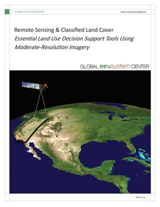 MARCH 2012
Remote Sensing & Classified Land Cover
Essential Land Use Decision Support Tools Using
Moderate-Resolution Imagery
GLOBAL ECOSYSTEM CENTER 	 www.systemecology.org
 