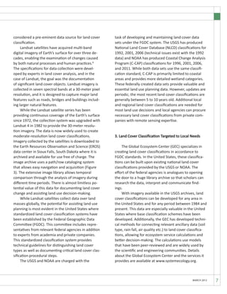 7MARCH 2012
considered a pre-eminent data source for land cover
classification.
	 Landsat satellites have acquired multi-band
digital imagery of Earth’s surface for over three de-
cades, enabling the examination of changes caused
by both natural processes and human practices.8
The specifications for data collection were devel-
oped by experts in land cover analysis, and in the
case of Landsat, the goal was the documentation
of significant land cover objects. Landsat imagery is
collected in seven spectral bands at a 30-meter pixel
resolution, and it is designed to capture major land
features such as roads, bridges and buildings includ-
ing larger natural features.
	 While the Landsat satellite series has been
providing continuous coverage of the Earth’s surface
since 1972, the collection system was upgraded with
Landsat 4 in 1982 to provide the 30-meter resolu-
tion imagery. The data is now widely used to create
moderate-resolution land cover classifications.
Imagery collected by the satellites is downloaded to
the Earth Resources Observation and Science (EROS)
data center in Sioux Falls, South Dakota where it is
archived and available for use free of charge. The
image archive uses a path/row cataloging system
that allows easy navigation and acquisition (Figure
3). The extensive image library allows temporal
comparison through the analysis of imagery during
different time periods. There is almost limitless po-
tential value of this data for documenting land cover
change and assisting land use decision-making.
	 While Landsat satellites collect data over land
masses globally, the potential for assisting land use
planning is most evident in the United States where
standardized land cover classification systems have
been established by the Federal Geographic Data
Committee (FGDC). This committee includes repre-
sentatives from relevant federal agencies in addition
to experts from academia and private companies.
This standardized classification system provides
technical guidelines for distinguishing land cover
types as well as documenting critical land cover clas-
sification procedural steps.
	 The USGS and NOAA are charged with the
task of developing and maintaining land cover data
sets under the FGDC system. The USGS has produced
National Land Cover Database (NLCD) classifications for
1992, 2001, 2006 (technical issues exist with the 1992
data) and NOAA has produced Coastal Change Analysis
Program (C-CAP) classifications for 1996, 2001, 2006,
and 2011. While both data sets use the same classifi-
cation standard, C-CAP is primarily limited to coastal
areas and provides more detailed wetland categories.
These federally created data sets provide valuable and
essential land use planning data. However, updates are
periodic; the most recent land cover classifications are
generally between 5 to 10 years old. Additional local
and regional land cover classifications are needed for
most land use decisions and local agencies can procure
necessary land cover classifications from private com-
panies with remote sensing expertise.
3. Land Cover Classification Targeted to Local Needs
	
	 The Global Ecosystem Center (GEC) specializes in
creating land cover classifications in accordance to
FGDC standards. In the United States, these classifica-
tions can be built upon existing national land cover
classifications provided by the USGS or NOAA. The
effort of the federal agencies is analogues to opening
the door to a huge library archive so that scholars can
research the data, interpret and communicate find-
ings.	
	 With imagery available in the USGS archives, land
cover classifications can be developed for any area in
the United States and for any period between 1984 and
present. This data are especially valuable in the United
States where base classification schemes have been
developed. Additionally, the GEC has developed techni-
cal methods for connecting relevant ancillary data (soil
type, rain fall, air quality etc.) to land cover classifica-
tions, allowing for ecosystem service calculations and
better decision-making. The calculations use models
that have been peer-reviewed and are widely used by
the scientific and engineering communities. Details
about the Global Ecosystem Center and the services it
provides are available at www.systemecology.org.
 