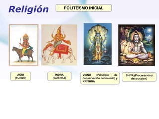 Religión POLITEÍSMO INICIAL
SHIVA (Procreación y
destrucción)
VISNU (Principio de
conservación del mundo) y
KRISHNA
INDRA
(GUERRA)
AGNI
(FUEGO)
 