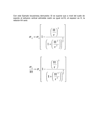 Con este Ejemplo boussinesq demuestra: Si se supone que a nivel del suelo de
soporte el esfuerzo vertical admisible σadm es igual σc/10, el espesor es H, la
relación H/r será:
 