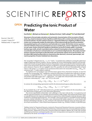 1
SCIenTIfIC REPOrTs | 7: 10244 | DOI:10.1038/s41598-017-10156-w
www.nature.com/scientificreports
Predicting the Ionic Product of
Water
Eva Perlt 1
, Michael von Domaros 1
, Barbara Kirchner1
, Ralf Ludwig 2
& FrankWeinhold3
We present a first-principles calculation and mechanistic characterization of the ion product of liquid
water (KW), based onQuantumCluster Equilibrium (QCE) theory with a variety of ab initio and density
functional methods.TheQCE method is based on T-dependent Boltzmann weighting of different-sized
clusters and consequently enables the observation of thermodynamically less favored and therefore
low populated species such as hydronium and hydroxide ions in water.We find that common quantum
chemical methods achieve semi-quantitative accuracy in predicting KW and its T-dependence. Dominant
ion-pair water clusters of theQCE equilibrium distribution are found to exhibit stable 2-coordinate
buttress-type motifs, all with maximallyGrotthus-ordered H-bond patterns that successfully prevent
recombination of hydronium and hydroxide ions at 3-coordinate bridgehead sites.We employ standard
quantum chemistry techniques to describe kinetic and mechanistic aspects of ion-pair formation, and
we obtain NBO-based bonding indices to characterize other electronic, structural, spectroscopic, and
reactive properties of cluster-mediated ionic dissociation.
The “ion product” of liquid water (KW =1×10−14
mol2
L−2
at standard state conditions) is among the earliest facts
taught to beginning chemistry students. This fact underlies all current understanding of aqueous acid-base phe-
nomena but remains among the deepest mysteries of liquid phase studies, practically devoid of mechanistic expla-
nation. From ancient times, liquid water has been recognized as a powerful solvating agent for a broad variety of
polar substances. However, the non-negligible value of KW quantifies the still more remarkable ability of liquid
water to “self-solvate”, i.e., to catalyze its own spontaneous dissociation into measurable ionic + −
H , OH
(aq) (aq) con-
centrations (pH=7) under ambient conditions.
To emphasize how extraordinary such self-dissociation appears from a theoretical viewpoint, we may first
consider the corresponding “KW
g
( )
” equilibrium constant for dissociation of isolated water molecules in the gase-
ous phase. A simple B3LYP/6-311++G** estimate of the heterolytic dissociation energy (ΔE=396kcalmol−1
)
and standard-state Gibbs energy (ΔG(0)
=389kcalmol−1
) of a single water molecule leads [with the familiar ther-
modynamic relationship = −∆
K G RT
exp( / )
W
g
( ) (0)
] to the result
+ = × .
+ − − −
 K
H O H OH ; 1 10 mol L (1)
W
2 (g) (g) (g)
285 2 2
In contrast, the corresponding experimental result for the aforementioned aqueous-phase dissociation is
+ = × .
+ − − −
 K
H O H OH ; 1 10 mol L (2)
W
2 (aq) (aq) (aq)
14 2 2
By any standard, the ca.10271
-fold enhancement in KW provides impressive evidence for the extraordinary cata-
lytic effectiveness of liquid water in ionic dissociation phenomena.
The extreme improbability of heterolytic water-splitting in a free water molecule (Eq. 1) is in general accord
with the expected strong force of Coulombic attraction between unlike charges. Such classical electrostatic forces
are typically featured as an important contribution to empirical force-fields of popular molecular dynamics (MD)
methods for simulating liquid properties1
. Even though a classical description is unsuitable for bond-breaking
processes, whether heterolytic or homolytic, some conventional MD studies related to KW can be found in the
literature (attempting to describe, e.g., pKW variations in the supercritical region for ad hoc ion and ion-pair mod-
els at fixed concentration2
). Other mixed classical/quantum models (e.g., of RISM, COSMO, or QM/MM type)
1
Mulliken Center for Theoretical Chemistry, Institute for Physical and Theoretical Chemistry, University of Bonn,
Bonn, 53115,Germany. 2
Physical andTheoreticalChemistry, Institute forChemistry,University of Rostock, Rostock,
18059, Germany. 3
Department of Chemistry, University ofWisconsin-Madison, Madison,WI, 53706, USA. Eva Perlt
and Michael von Domaros contributed equally to this work. Correspondence and requests for materials should be
addressed to F.W. (email: weinhold@chem.wisc.edu)
Received: 3 May 2017
Accepted: 3 August 2017
Published: xx xx xxxx
OPEN
 