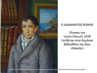 Ο ΑΔΑΜΑΝΤΙΟΣ ΚΟΡΑΗΣ
Πίνακας του
Leone Checchi, 1978
Εκτίθεται στην δημόσια
βιβλιοθήκη της Χίου
«Κοραής»
Πηγή εικόνας: https://www.koraeslibrary.gr/mouseio-argenti/pinakothiki-ektemata/134-pinakes-aithousas-argenti
 
