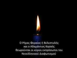 Ο Ρήγας Φεραίος ή Βελεστινλής
και ο Αδαμάντιος Κοραής
θεωρούνται οι κύριοι εκπρόσωποι του
Νεοελληνικού Διαφωτισμού.
 