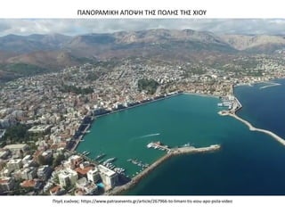 Πηγή εικόνας: https://www.patrasevents.gr/article/267966-to-limani-tis-xiou-apo-psila-video
ΠΑΝΟΡΑΜΙΚΗ ΑΠΟΨΗ ΤΗΣ ΠΟΛΗΣ ΤΗΣ ΧΙΟΥ
 