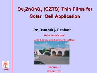 Cu 2 ZnSnS 4 (CZTS) Thin Films for
Solar Cell Application
Dr. Ramesh J. Deokate
Vidya Pratishthan’s
Arts, Science and Commerce College,

Baramati
VPA SC

MS-413 133.

 