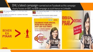 DHL’s latest campaign-carried out on Facebook as this campaign
clearly fouses on B2C; no B2B campaign as such hence no LinkedIn
 