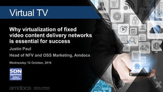 Virtual TV
Why virtualization of fixed
video content delivery networks
is essential for success
Justin Paul
Head of NFV and OSS Marketing, Amdocs
Wednesday 12 October, 2016
 