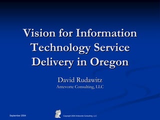 September 2004 Copyright 2004 Antevorte Consulting, LLC
Vision for InformationVision for Information
Technology ServiceTechnology Service
Delivery in OregonDelivery in Oregon
David RudawitzDavid Rudawitz
Antevorte Consulting, LLCAntevorte Consulting, LLC
 