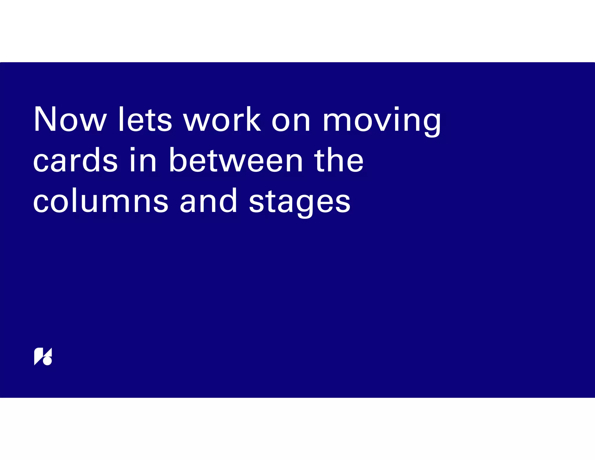 Now lets work on moving
cards in between the
columns and stages
 