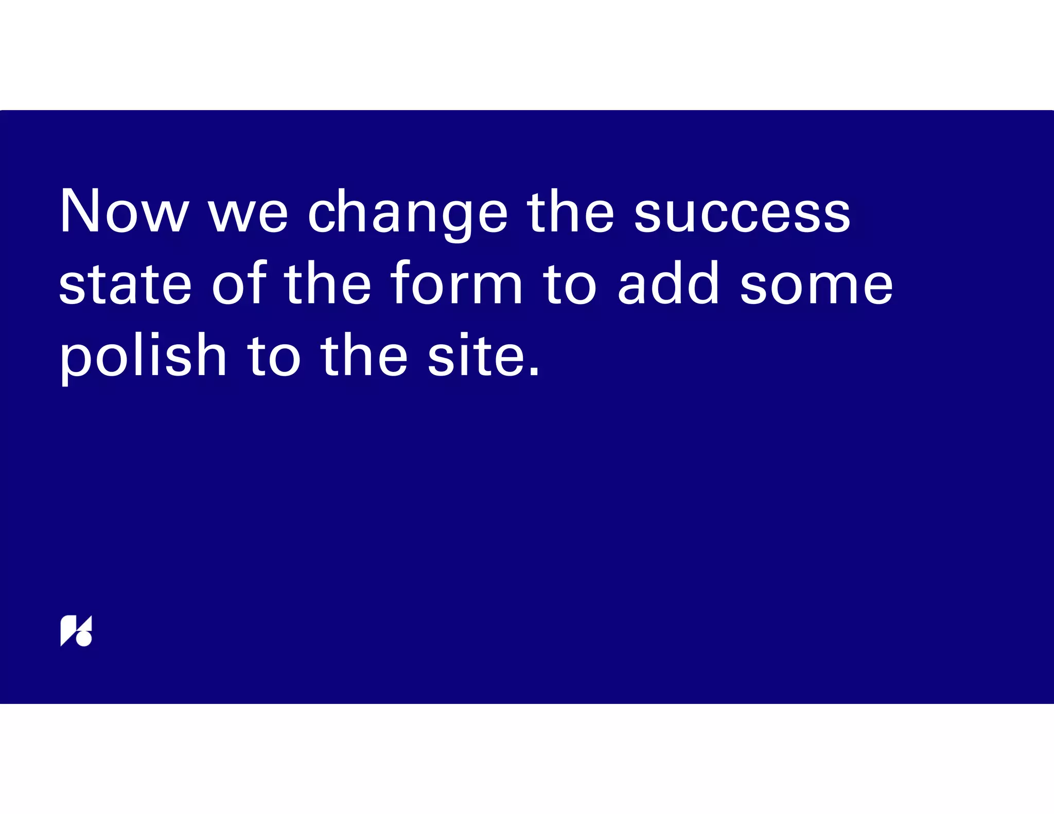 Now we change the success
state of the form to add some
polish to the site.
 