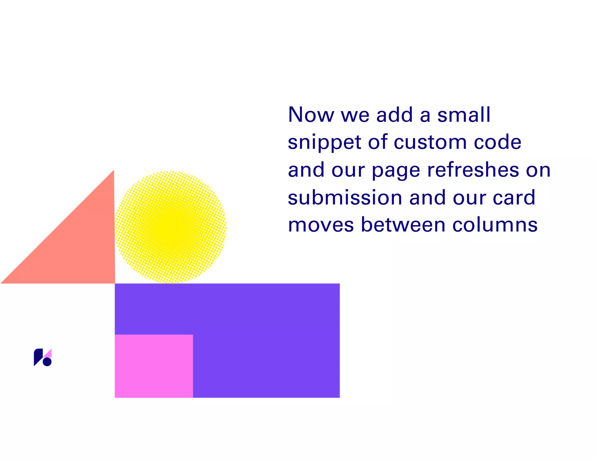Now we add a small
snippet of custom code
and our page refreshes on
submission and our card
moves between columns
 