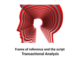 Frame of reference and the script
Transactional Analysis
 