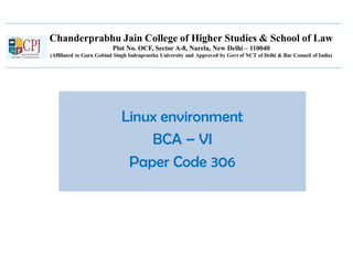 Chanderprabhu Jain College of Higher Studies & School of Law
Plot No. OCF, Sector A-8, Narela, New Delhi – 110040
(Affiliated to Guru Gobind Singh Indraprastha University and Approved by Govt of NCT of Delhi & Bar Council of India)
Linux environment
BCA – VI
Paper Code 306
 