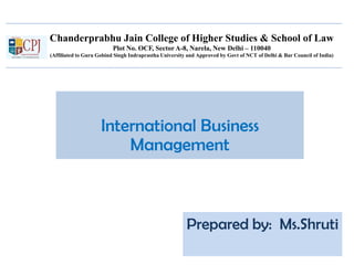 Chanderprabhu Jain College of Higher Studies & School of Law
Plot No. OCF, Sector A-8, Narela, New Delhi – 110040
(Affiliated to Guru Gobind Singh Indraprastha University and Approved by Govt of NCT of Delhi & Bar Council of India)
International Business
Management
Prepared by: Ms.Shruti
 