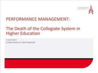PERFORMANCE MANAGEMENT:
The Death of the Collegiate System in
Higher Education
3 April 2012
CLAIRE POVAH & TOM FINNIGAN
 