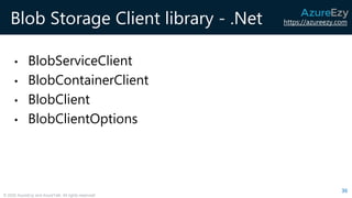 https://azureezy.com
© 2020 AzureEzy and AzureTalk. All rights reserved!
Blob Storage Client library - .Net
• BlobServiceClient
• BlobContainerClient
• BlobClient
• BlobClientOptions
36
 