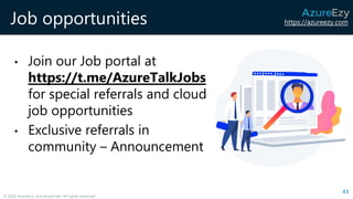 https://azureezy.com
© 2020 AzureEzy and AzureTalk. All rights reserved!
Job opportunities
• Join our Job portal at
https://t.me/AzureTalkJobs
for special referrals and cloud
job opportunities
• Exclusive referrals in
community – Announcement
43
 