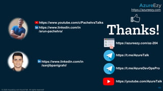 https://azureezy.com
© 2020 AzureEzy and AzureTalk. All rights reserved!
46
Thanks!
https://azureezy.com/az-204
https://t.me/AzureTalk
https://youtube.com/AzureTalk
https://www.linkedin.com/in
/arun-pachehra/
https://www.linkedin.com/in
/sanjibpanigrahi/
https://t.me/AzureDevOpsPro
https://www.youtube.com/c/PachehraTalks
 