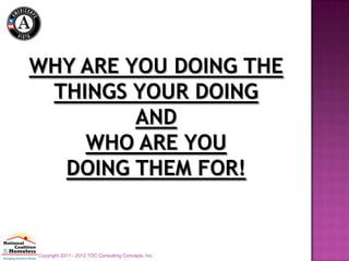 WHY ARE YOU DOING THE
 THINGS YOUR DOING
         AND
    WHO ARE YOU
  DOING THEM FOR!


Copyright 2011 - 2012 TDC Consulting Concepts, Inc.
 