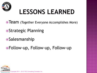 Team (Together Everyone Accomplishes More)

Strategic                  Planning
Salesmanship

Follow-up,                      Follow-up, Follow-up




  Copyright 2011 - 2012 TDC Consulting Concepts, Inc.
 